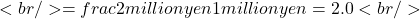<br/> = frac{2 million yen}{1 million yen} = 2.0<br/> 
